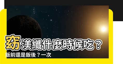 窈渼纖飯前吃還是飯後吃|保健食品一籮筐，飯前還是飯後吃好？專家教你一次看懂